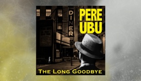 Pere Ubu – The Long Goodbye